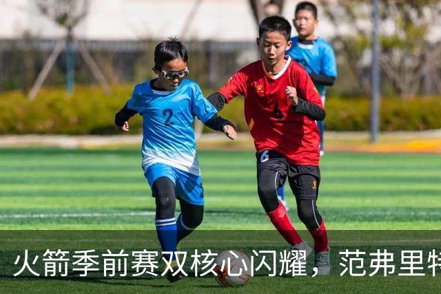 火箭季前赛双核心闪耀，范弗里特与申京共铸助攻盛宴